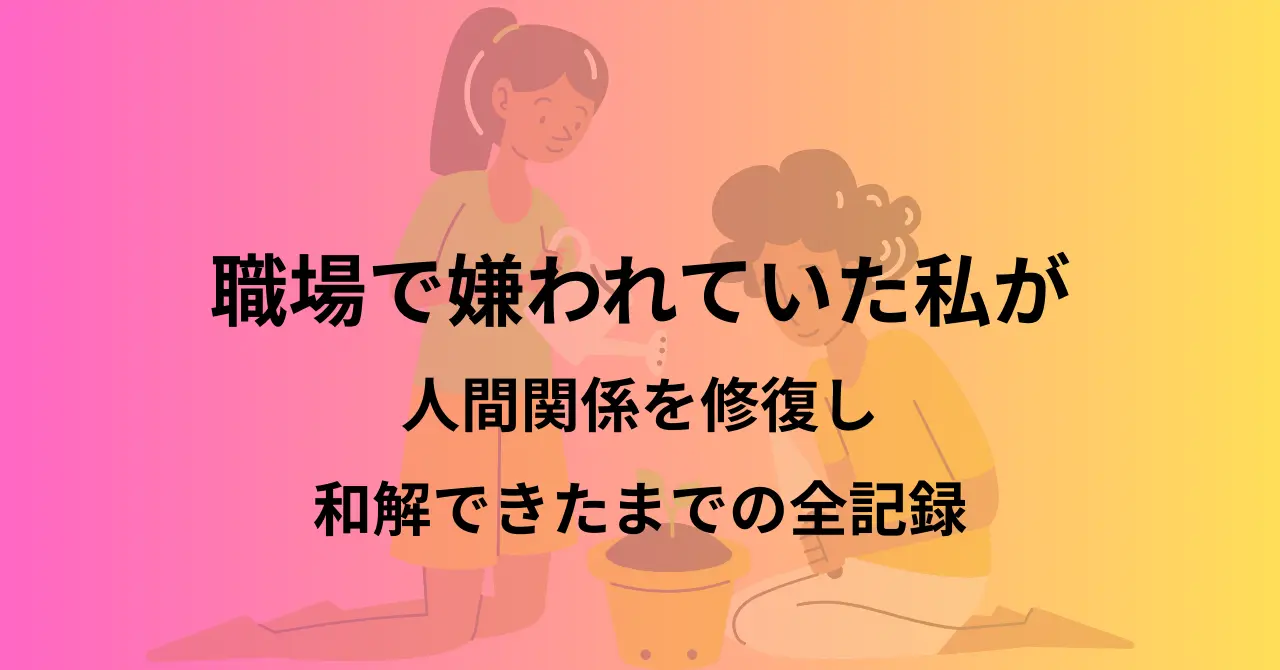 職場で嫌われていた私が、人間関係を修復し、和解できたまでの全記録