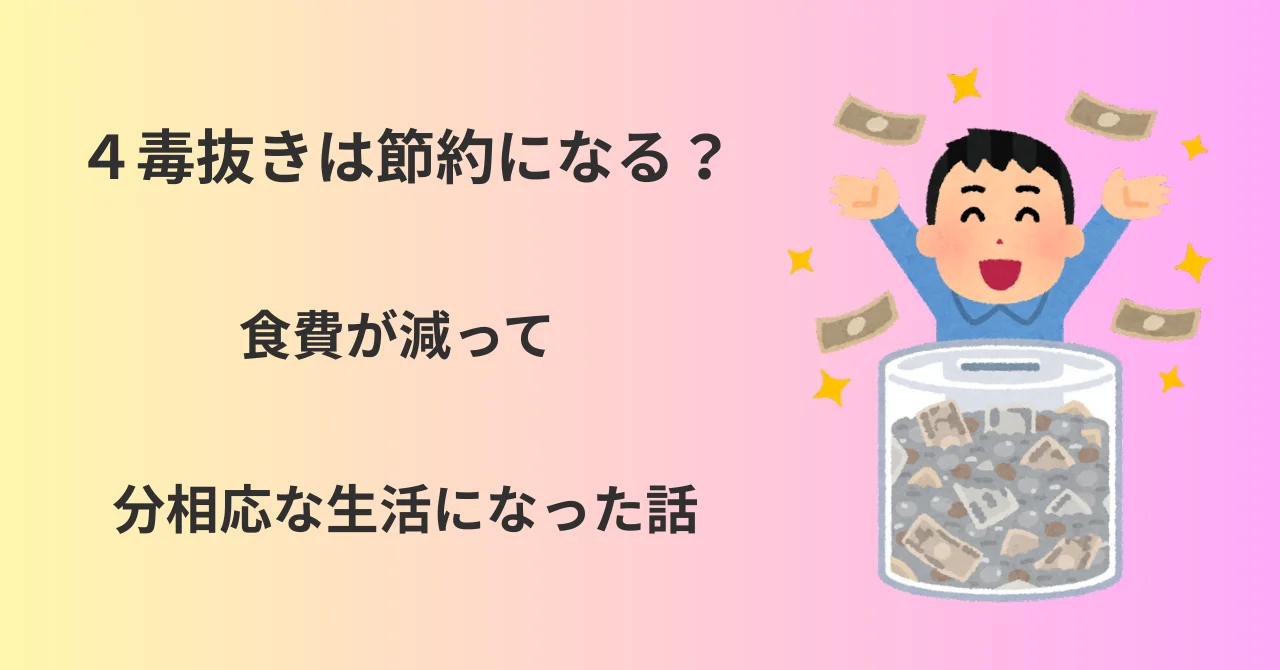4毒抜きは節約になる？？ 食費が減って、分相応な生活になったお話