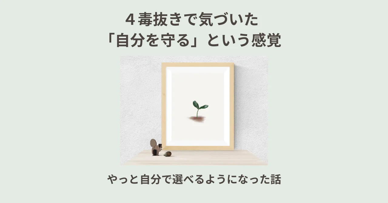 ４毒抜きで気づいた「自分を守る」という感覚｜やっと自分で選べるようになった話