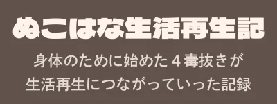 ぬこはな生活再生記｜身体のために始めた４毒抜きが生活再生につながっていった記録