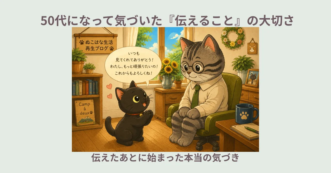 50代になって気づいた『伝えること』の大切さ｜伝えたあとに始まった本当の気づき